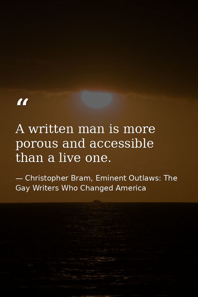 A written man is more porous and accessible than a live one. — Christopher Bram, Eminent Outlaws: The Gay Writers Who Changed America