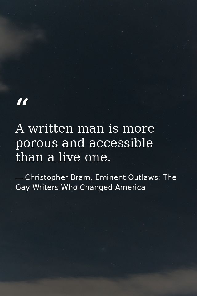 A written man is more porous and accessible than a live one. — Christopher Bram, Eminent Outlaws: The Gay Writers Who Changed America