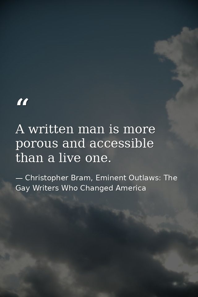 A written man is more porous and accessible than a live one. — Christopher Bram, Eminent Outlaws: The Gay Writers Who Changed America