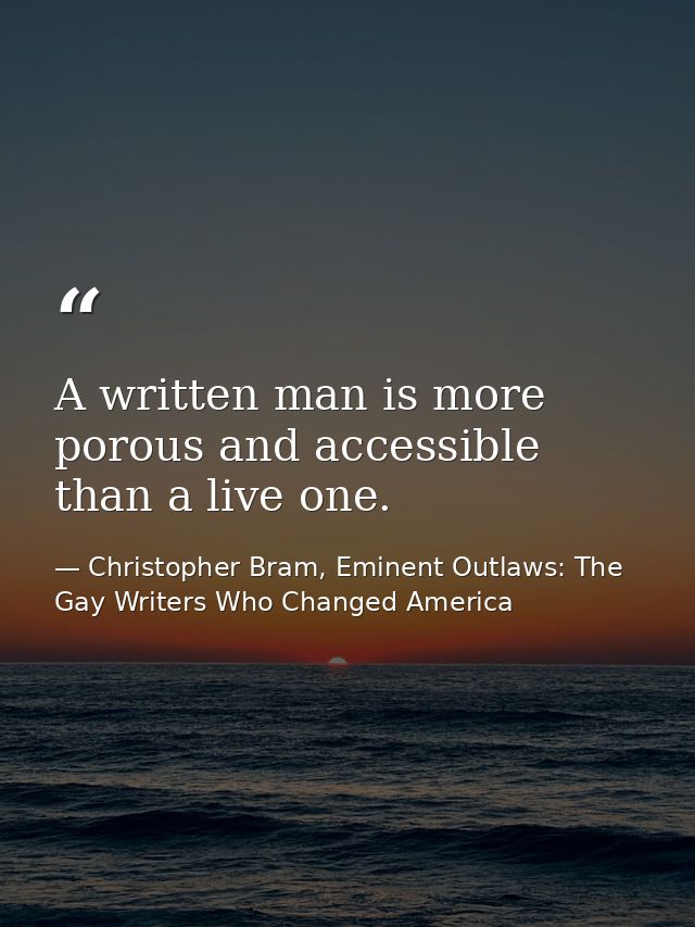 A written man is more porous and accessible than a live one. — Christopher Bram, Eminent Outlaws: The Gay Writers Who Changed America
