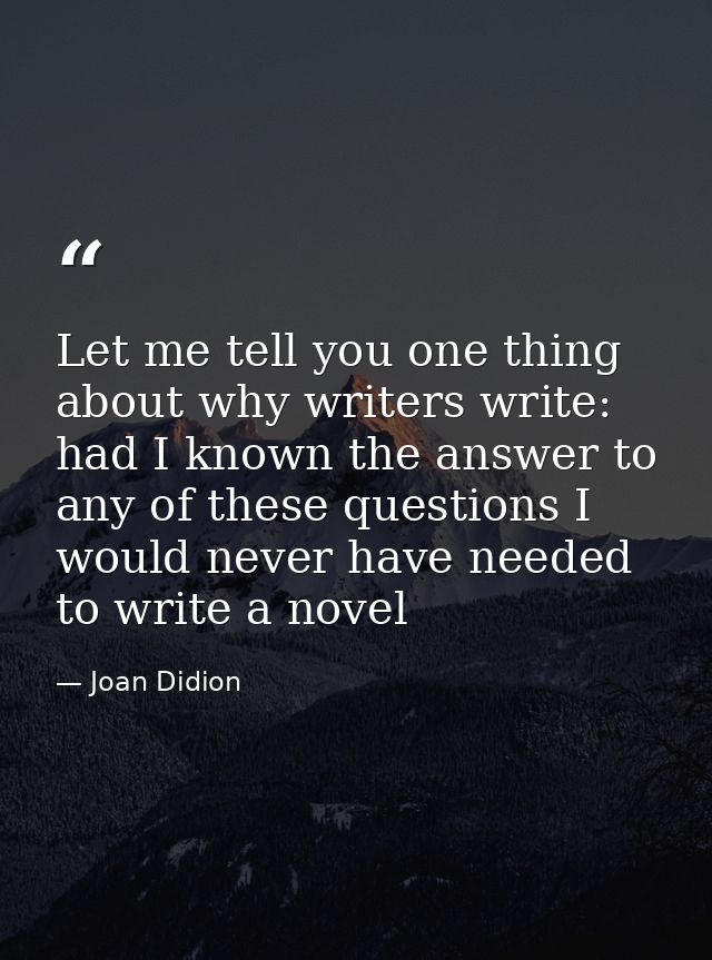 Let me tell you one thing about why writers write: had I known the answer to any of these questions I would never have n — Joan Didion