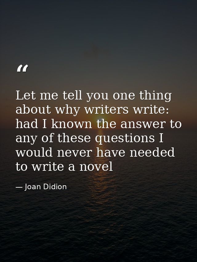 Let me tell you one thing about why writers write: had I known the answer to any of these questions I would never have n — Joan Didion