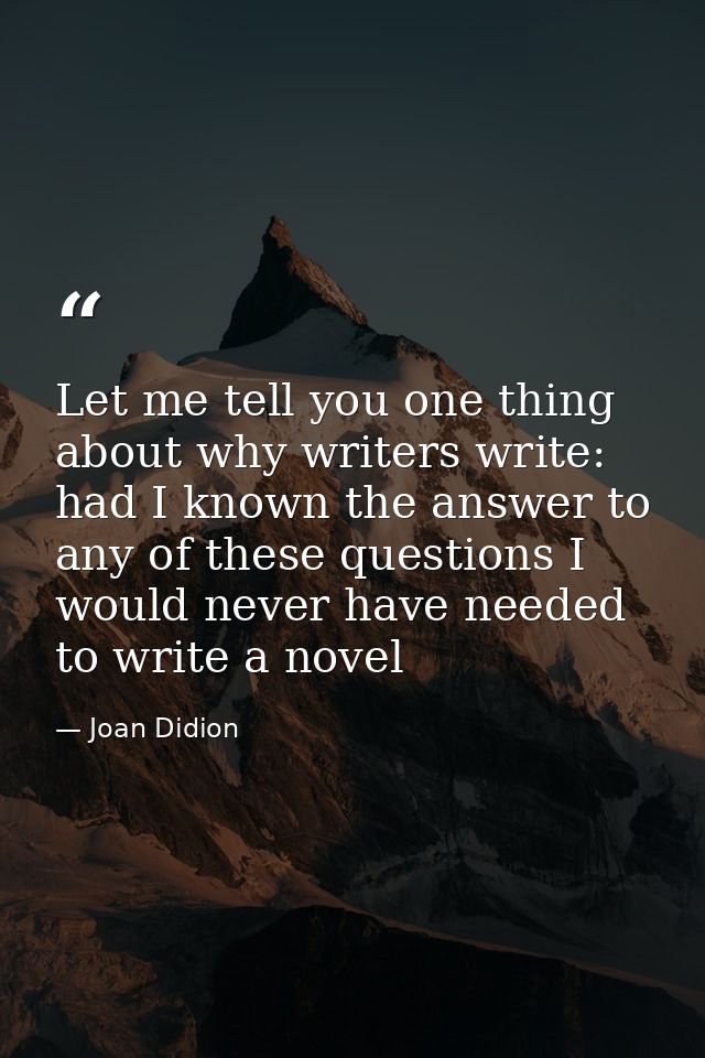 Let me tell you one thing about why writers write: had I known the answer to any of these questions I would never have n — Joan Didion