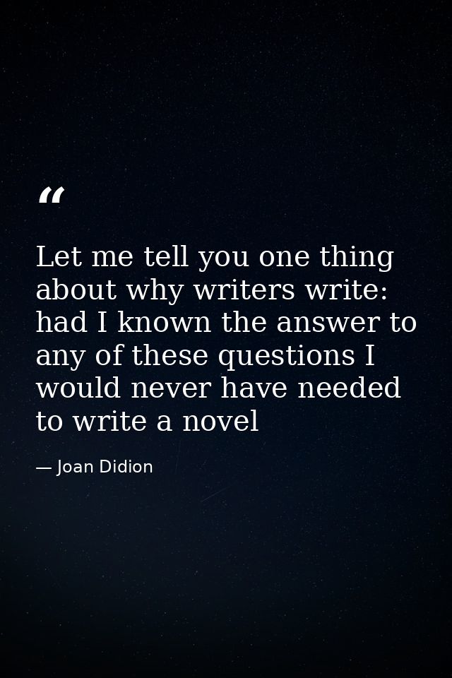 Let me tell you one thing about why writers write: had I known the answer to any of these questions I would never have n — Joan Didion