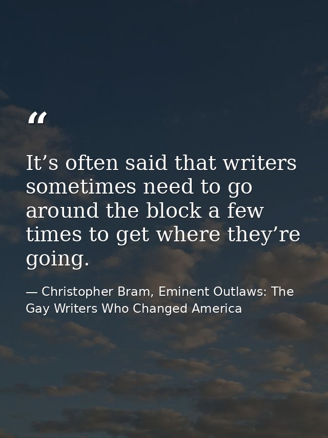 It’s often said that writers sometimes need to go around the block a few times to get where they’re going. — Christopher Bram, Eminent Outlaws: The Gay Writers Who Changed America