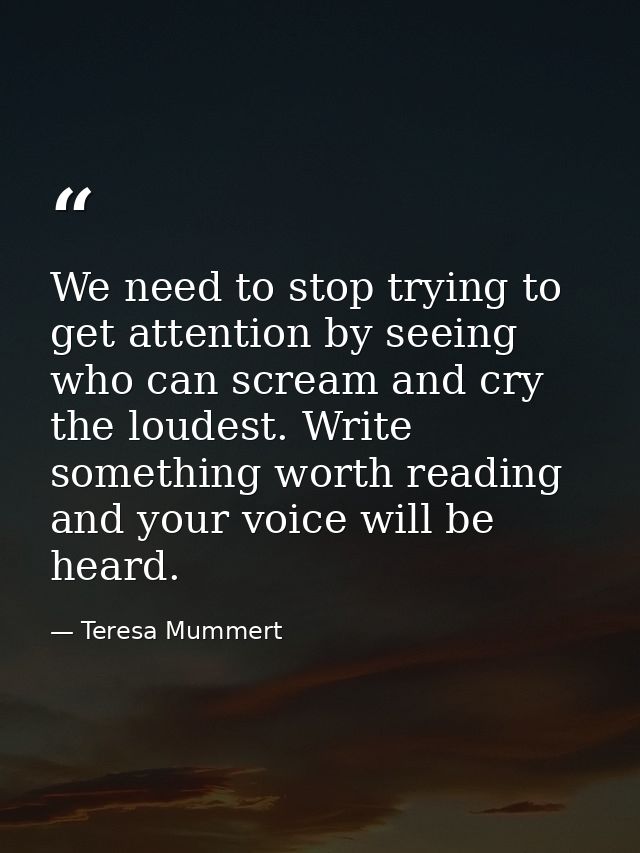 We need to stop trying to get attention by seeing who can scream and cry the loudest. Write something worth reading and  — Teresa Mummert