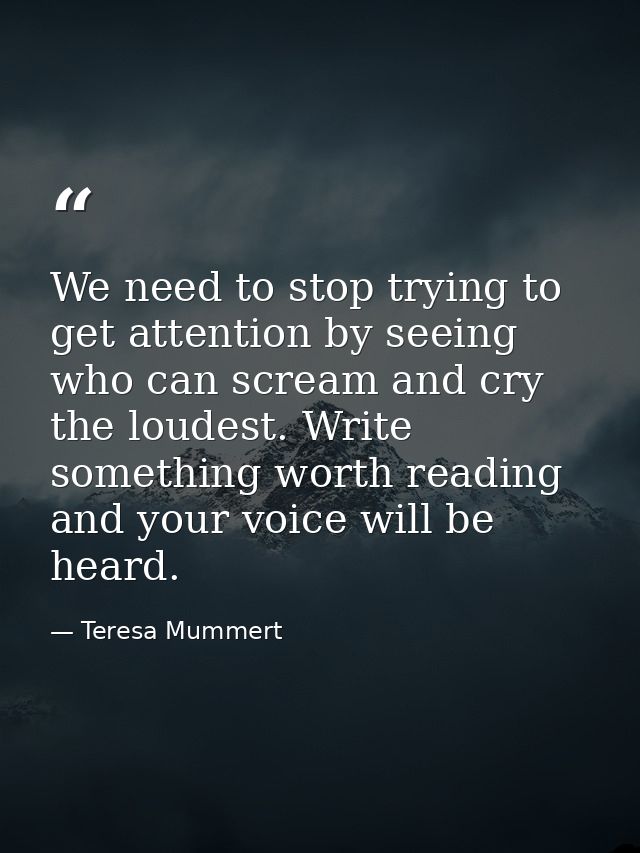 We need to stop trying to get attention by seeing who can scream and cry the loudest. Write something worth reading and  — Teresa Mummert