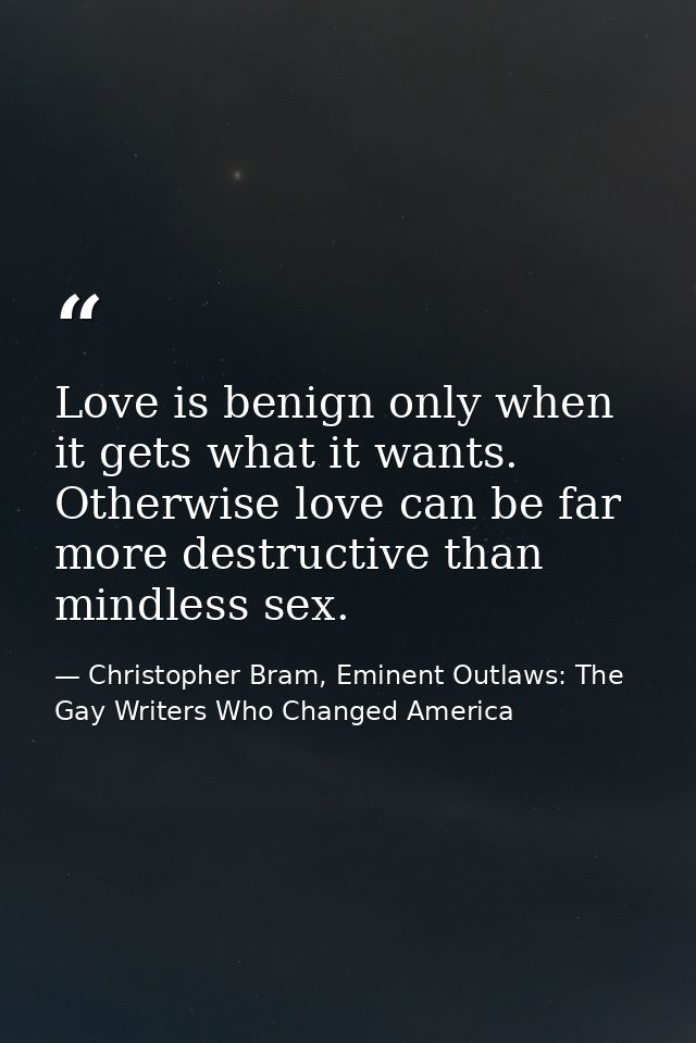 Love is benign only when it gets what it wants. Otherwise love can be far more destructive than mindless sex. — Christopher Bram, Eminent Outlaws: The Gay Writers Who Changed America