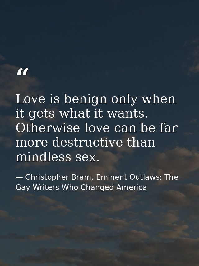 Love is benign only when it gets what it wants. Otherwise love can be far more destructive than mindless sex. — Christopher Bram, Eminent Outlaws: The Gay Writers Who Changed America