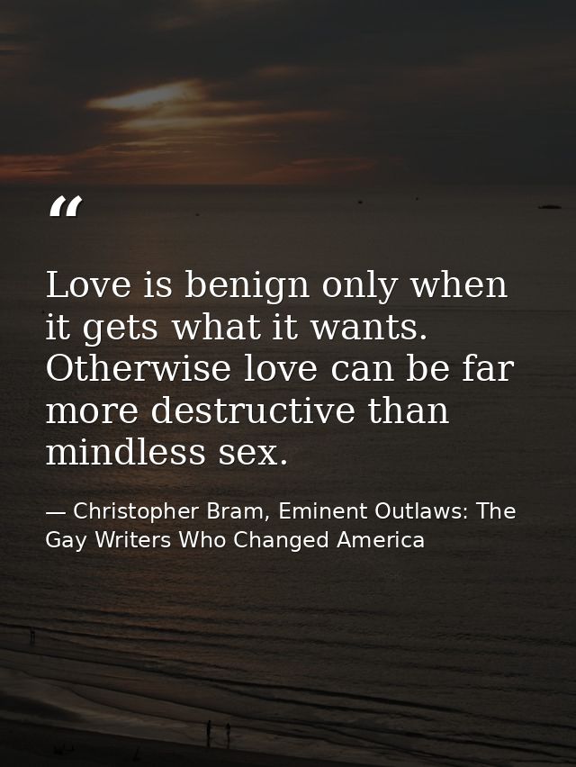 Love is benign only when it gets what it wants. Otherwise love can be far more destructive than mindless sex. — Christopher Bram, Eminent Outlaws: The Gay Writers Who Changed America