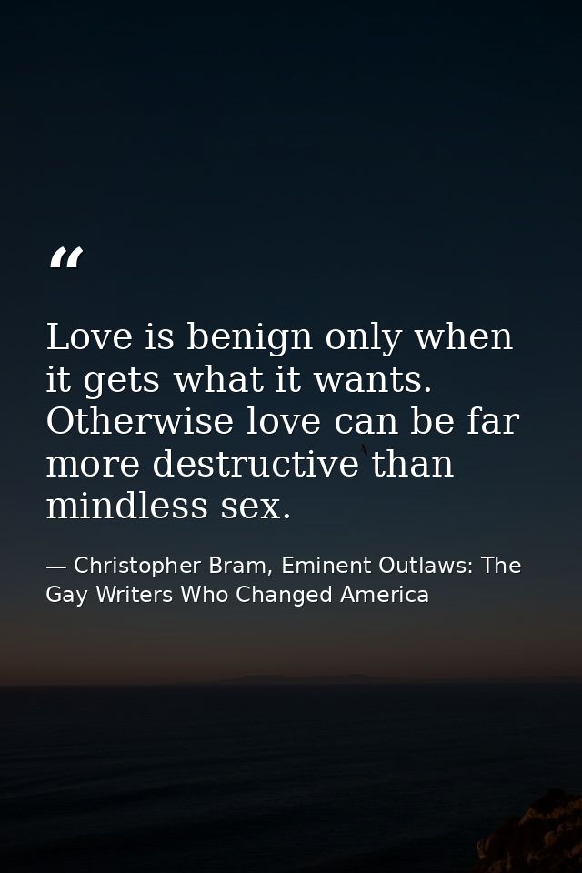 Love is benign only when it gets what it wants. Otherwise love can be far more destructive than mindless sex. — Christopher Bram, Eminent Outlaws: The Gay Writers Who Changed America
