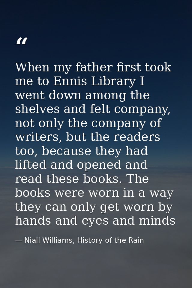 When my father first took me to Ennis Library I went down among the shelves and felt company, not only the company of wr — Niall Williams, History of the Rain