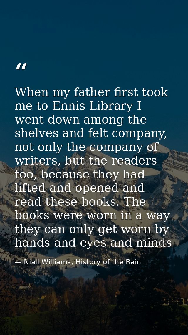 When my father first took me to Ennis Library I went down among the shelves and felt company, not only the company of wr — Niall Williams, History of the Rain