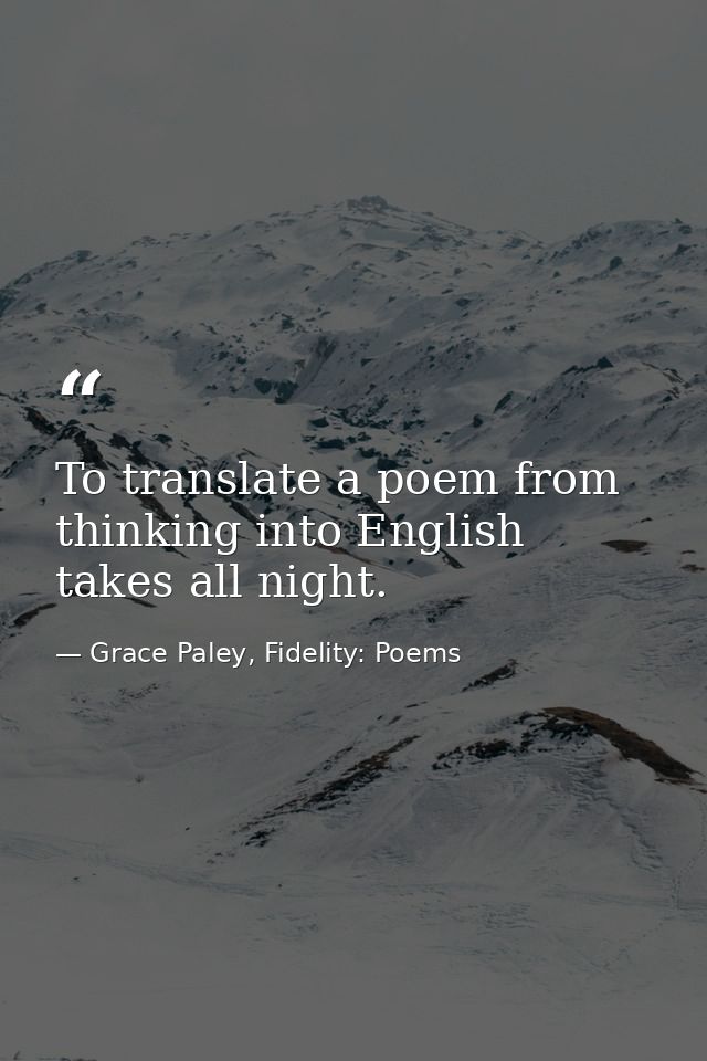 To translate a poem from thinking into English takes all night. — Grace Paley, Fidelity: Poems