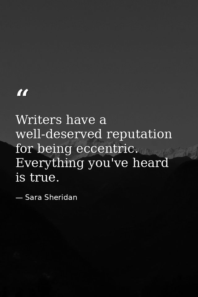 Writers have a well-deserved reputation for being eccentric. Everything you've heard is true. — Sara Sheridan