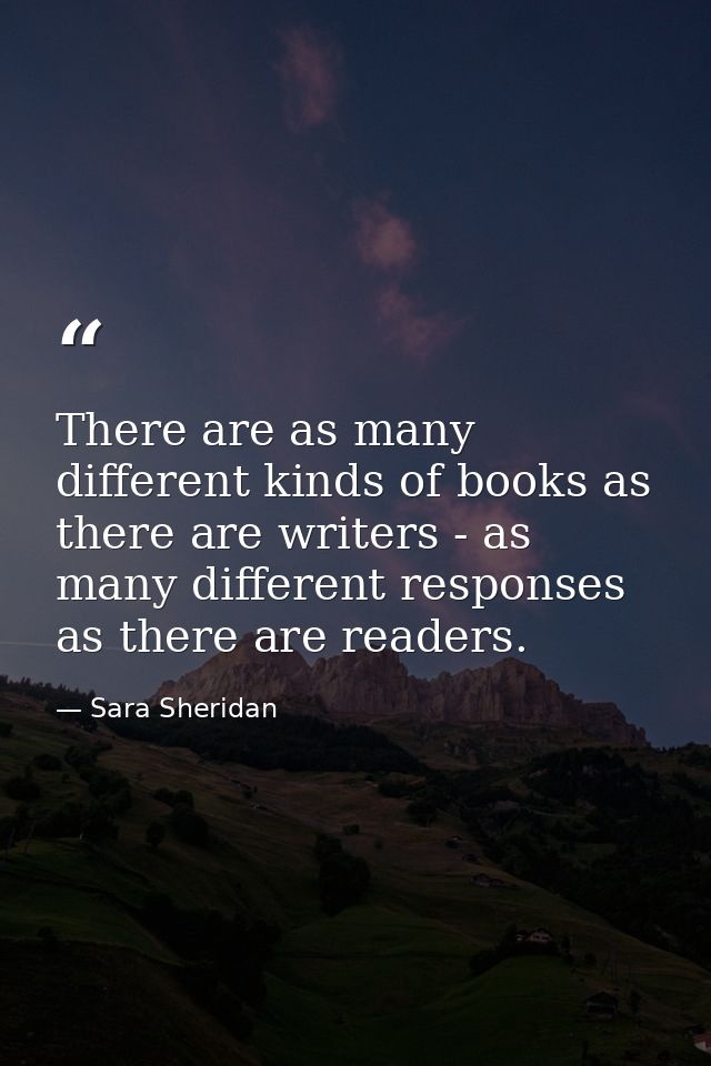 There are as many different kinds of books as there are writers - as many different responses as there are readers. — Sara Sheridan