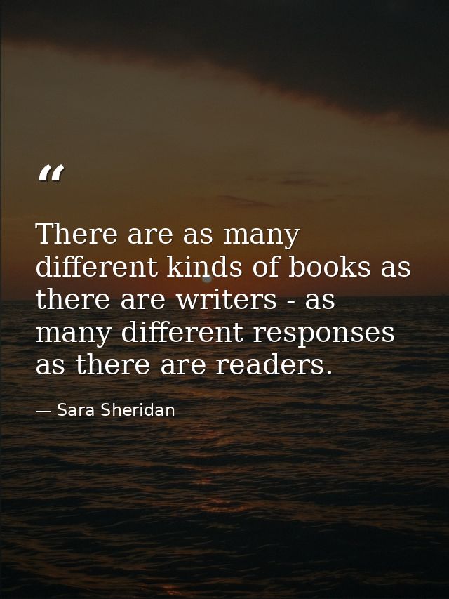 There are as many different kinds of books as there are writers - as many different responses as there are readers. — Sara Sheridan