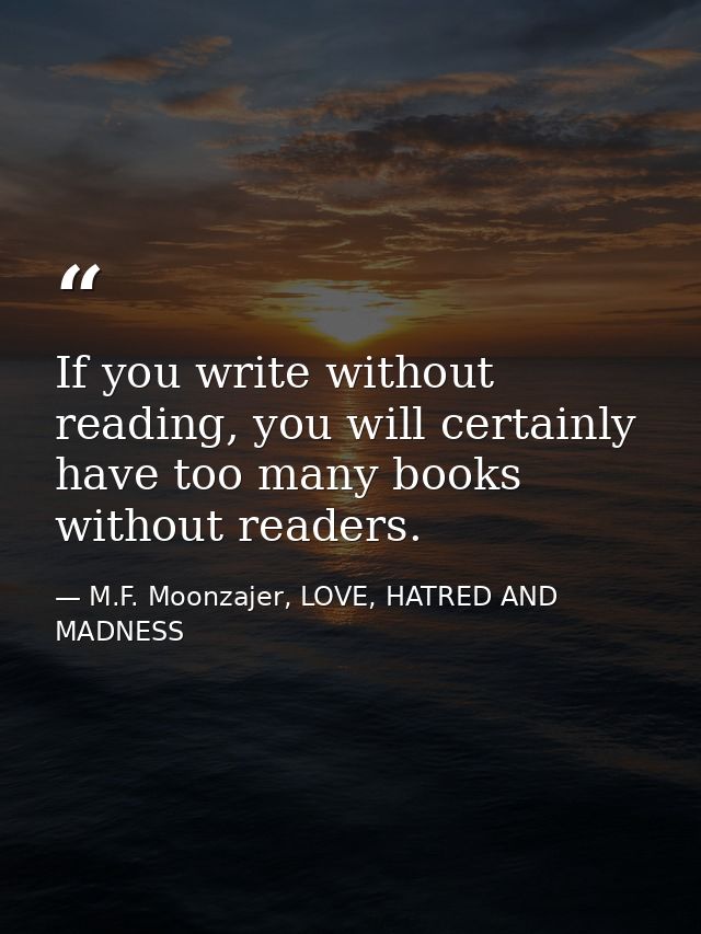 If you write without reading, you will certainly have too many books without readers. — M.F. Moonzajer, LOVE, HATRED AND MADNESS