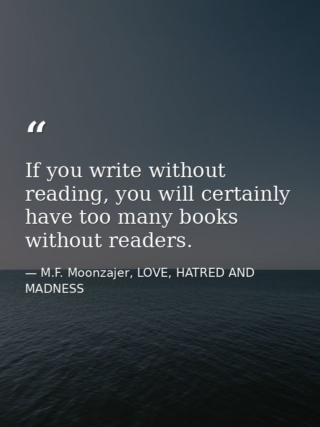 If you write without reading, you will certainly have too many books without readers. — M.F. Moonzajer, LOVE, HATRED AND MADNESS