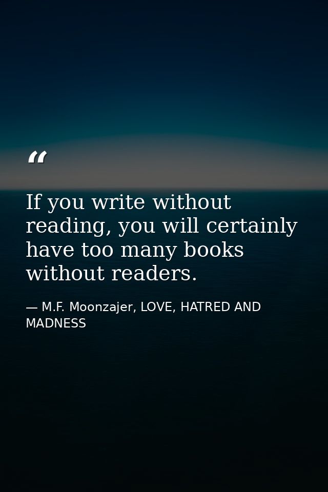 If you write without reading, you will certainly have too many books without readers. — M.F. Moonzajer, LOVE, HATRED AND MADNESS