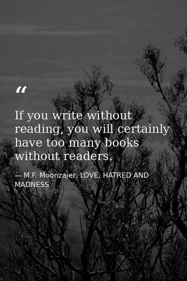 If you write without reading, you will certainly have too many books without readers. — M.F. Moonzajer, LOVE, HATRED AND MADNESS