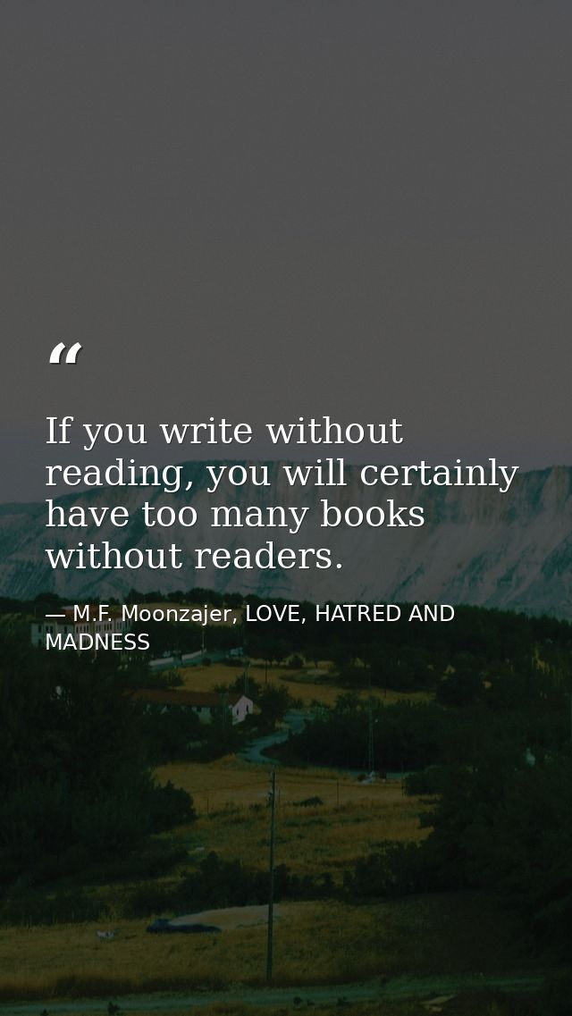 If you write without reading, you will certainly have too many books without readers. — M.F. Moonzajer, LOVE, HATRED AND MADNESS