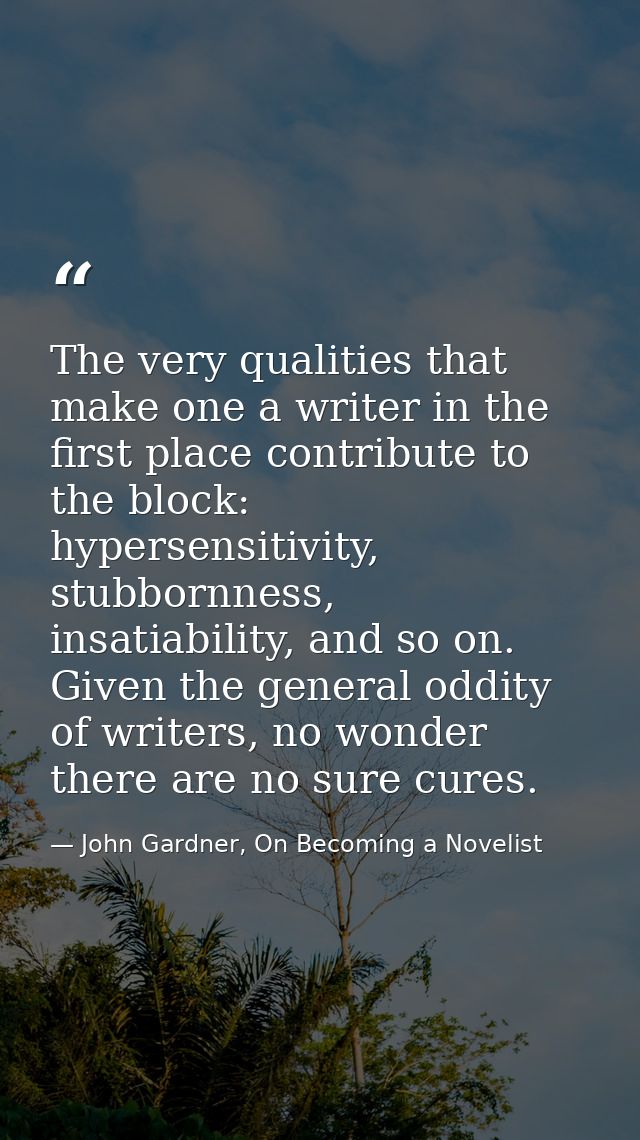 The very qualities that make one a writer in the first place contribute to the block: hypersensitivity, stubbornness, in — John Gardner, On Becoming a Novelist