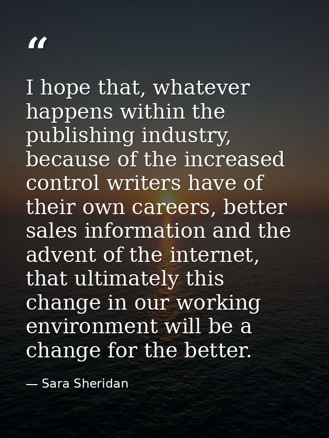 I hope that, whatever happens within the publishing industry, because of the increased control writers have of their own — Sara Sheridan