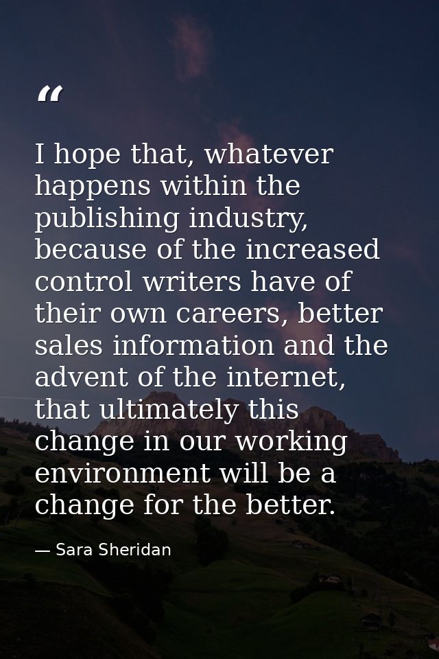 I hope that, whatever happens within the publishing industry, because of the increased control writers have of their own — Sara Sheridan