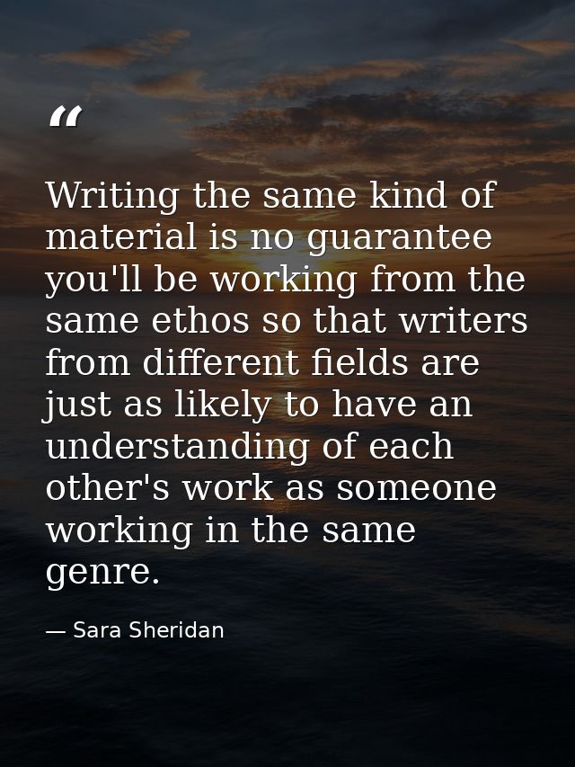 Writing the same kind of material is no guarantee you'll be working from the same ethos so that writers from different f — Sara Sheridan