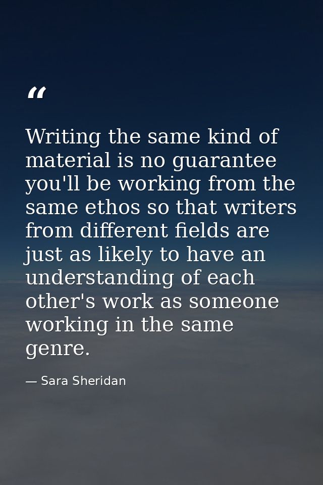 Writing the same kind of material is no guarantee you'll be working from the same ethos so that writers from different f — Sara Sheridan