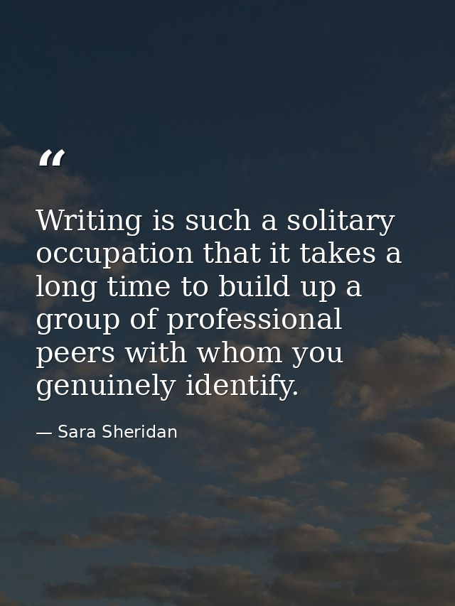 Writing is such a solitary occupation that it takes a long time to build up a group of professional peers with whom you  — Sara Sheridan