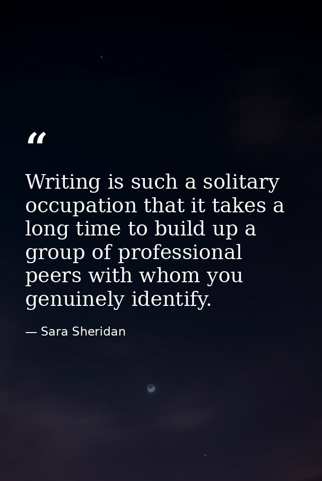Writing is such a solitary occupation that it takes a long time to build up a group of professional peers with whom you  — Sara Sheridan