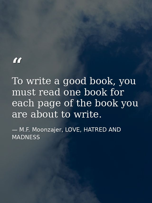To write a good book, you must read one book for each page of the book you are about to write. — M.F. Moonzajer, LOVE, HATRED AND MADNESS