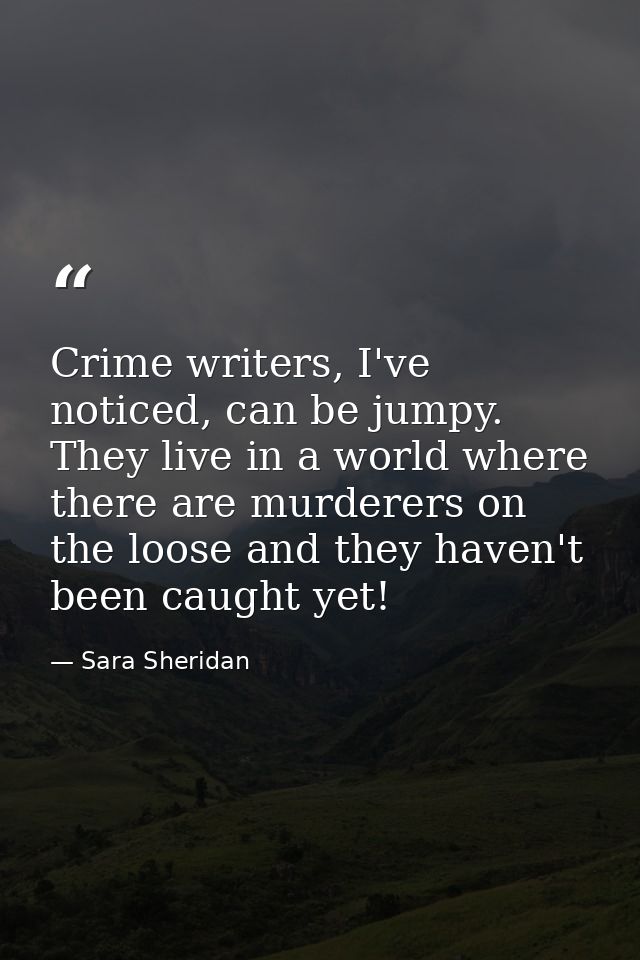Crime writers, I've noticed, can be jumpy. They live in a world where there are murderers on the loose and they haven't  — Sara Sheridan