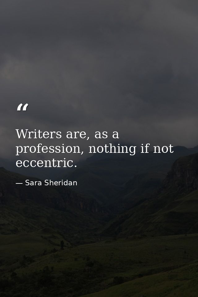 Writers are, as a profession, nothing if not eccentric. — Sara Sheridan