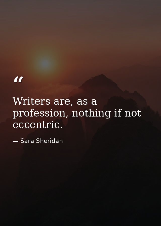 Writers are, as a profession, nothing if not eccentric. — Sara Sheridan