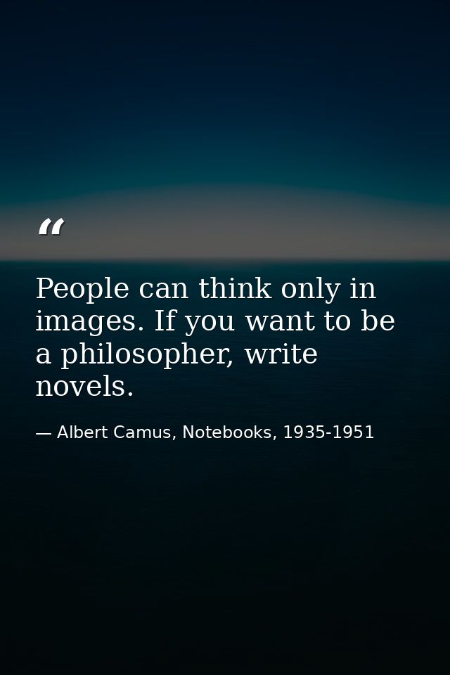 People can think only in images. If you want to be a philosopher, write novels. — Albert Camus, Notebooks, 1935-1951