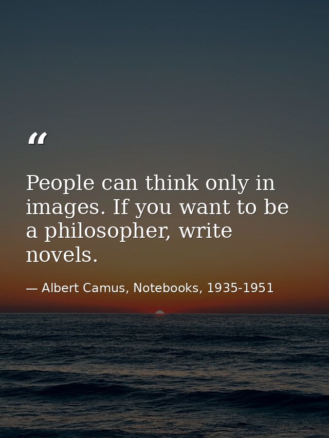 People can think only in images. If you want to be a philosopher, write novels. — Albert Camus, Notebooks, 1935-1951