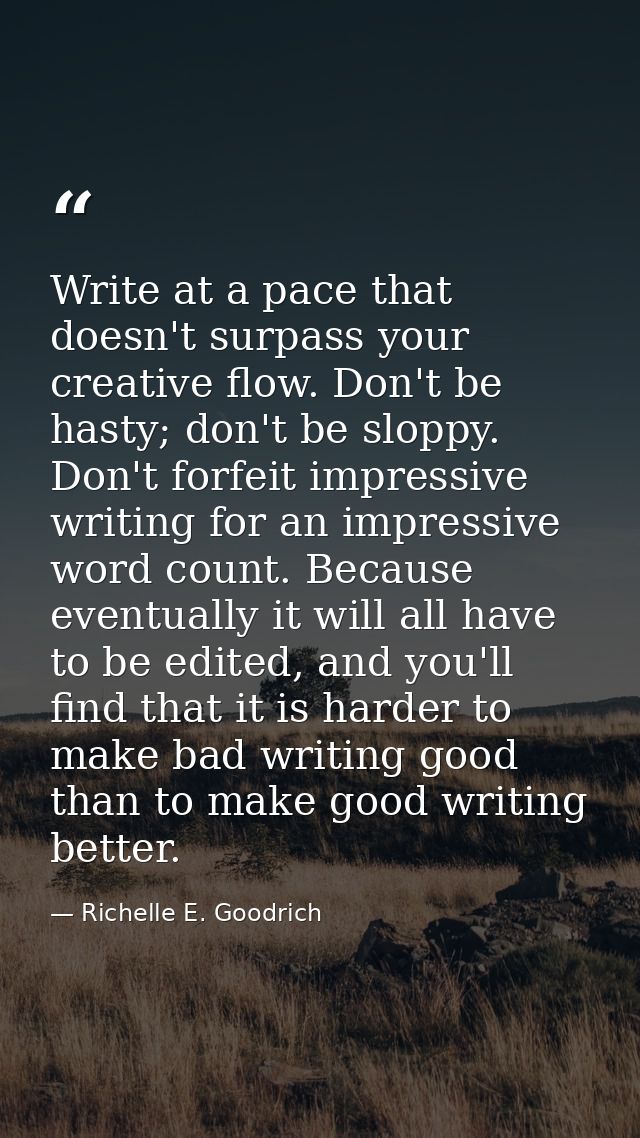Write at a pace that doesn't surpass your creative flow. Don't be hasty; don't be sloppy. Don't forfeit impressive writi — Richelle E. Goodrich