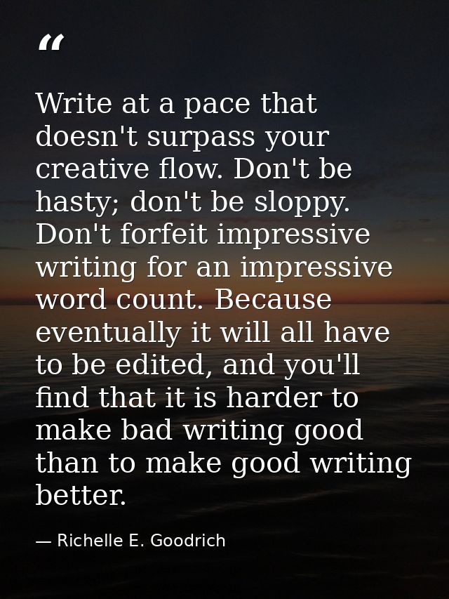 Write at a pace that doesn't surpass your creative flow. Don't be hasty; don't be sloppy. Don't forfeit impressive writi — Richelle E. Goodrich