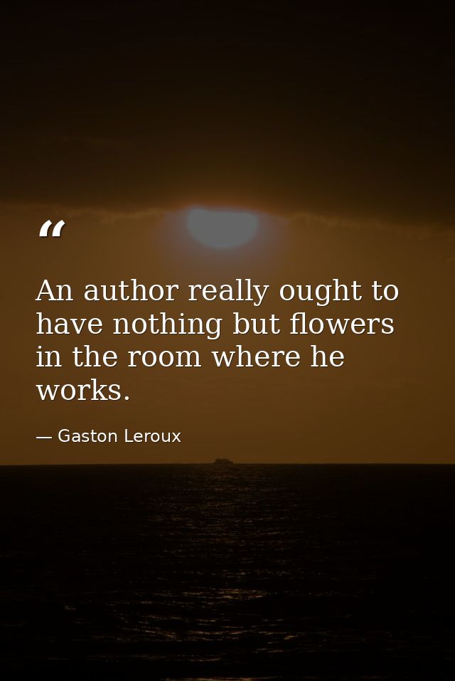 An author really ought to have nothing but flowers in the room where he works. — Gaston Leroux