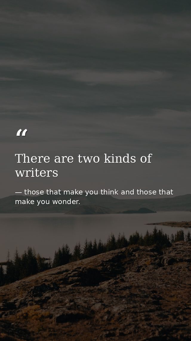 There are two kinds of writers — those that make you think and those that make you wonder.