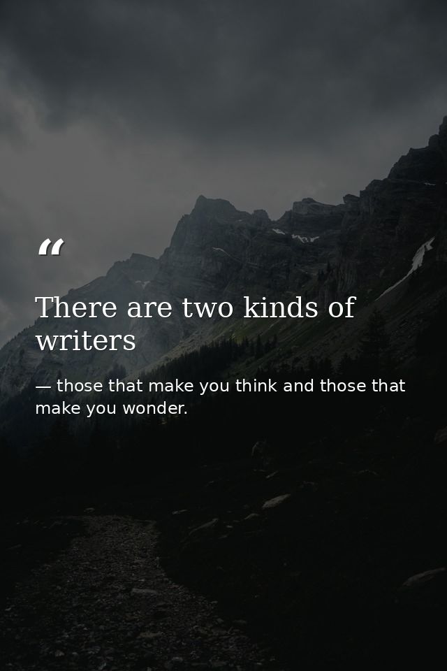 There are two kinds of writers — those that make you think and those that make you wonder.