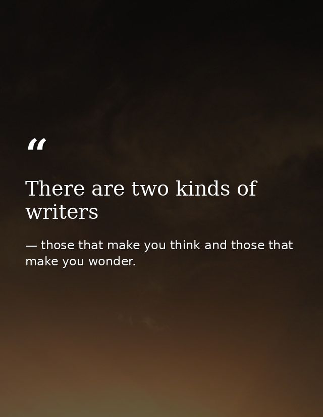 There are two kinds of writers — those that make you think and those that make you wonder.