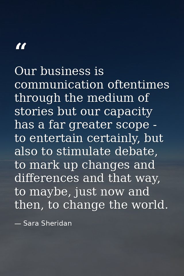 Our business is communication oftentimes through the medium of stories but our capacity has a far greater scope - to ent — Sara Sheridan