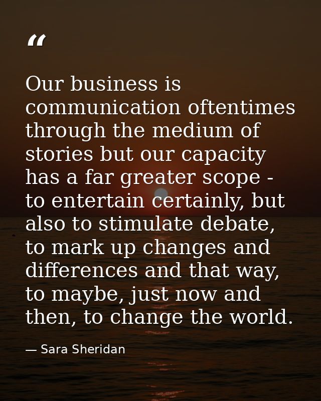 Our business is communication oftentimes through the medium of stories but our capacity has a far greater scope - to ent — Sara Sheridan
