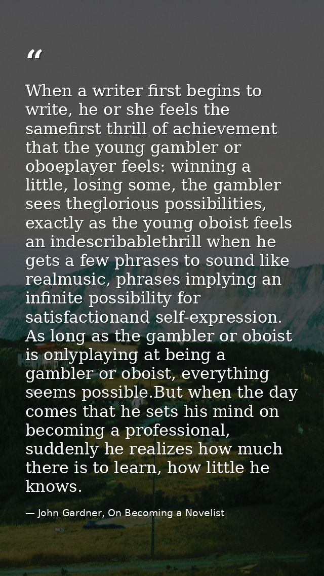 When a writer first begins to write, he or she feels the samefirst thrill of achievement that the young gambler or oboep — John Gardner, On Becoming a Novelist