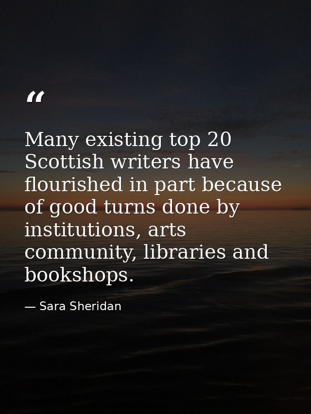 Many existing top 20 Scottish writers have flourished in part because of good turns done by institutions, arts community — Sara Sheridan