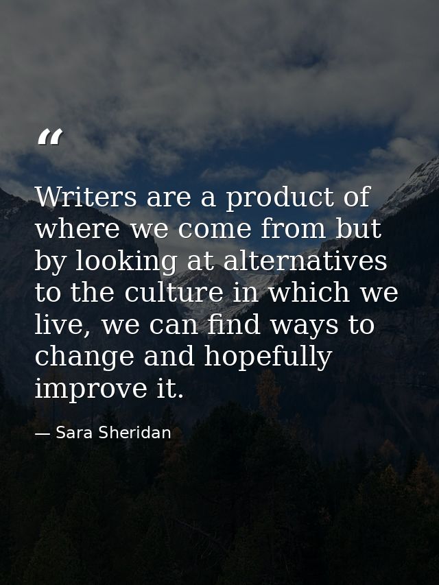 Writers are a product of where we come from but by looking at alternatives to the culture in which we live, we can find  — Sara Sheridan